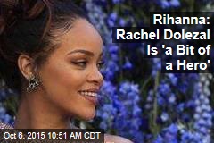 Rihanna: Rachel Dolezal Is &#39;a Bit of a Hero&#39;
