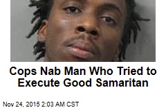Cops Nab Man Who Tried to Execute Good Samaritan