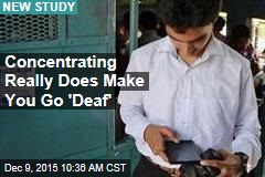 Concentrating Really Does Make You Go &#39;Deaf&#39;