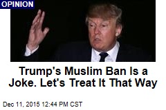 Trump&#39;s Muslim Ban Is a Joke. Let&#39;s Treat It That Way