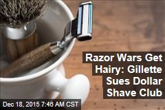 Razor Wars Get Hairy: Gillette Sues Dollar Shave Club