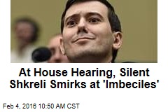 At House Hearing, Silent Shkreli Smirks at &#39;Imbeciles&#39;