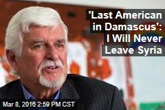 &#39;Last American in Damascus&#39;: I Will Never Leave Syria