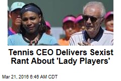 Tennis CEO Delivers Sexist Rant About &#39;Lady Players&#39;