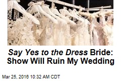 Say Yes to the Dress Bride: Show Will Ruin My Wedding