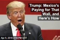 Trump: Mexico&#39;s Paying for That Wall, and Here&#39;s How