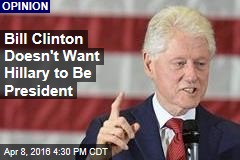 Bill Clinton Doesn&#39;t Want Hillary to Be President