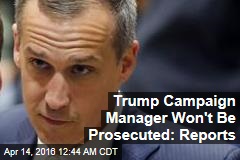 Trump Campaign Manager Won&#39;t Be Prosecuted: Reports