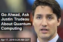 Go Ahead, Ask Justin Trudeau About Quantum Computing