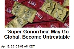 &#39;Super Gonorrhea&#39; May Go Global, Become Untreatable