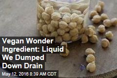 Vegan Wonder Ingredient: Liquid We Dumped Down Drain
