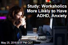 Study: Workaholics More Likely to Have ADHD, Anxiety
