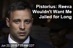 Pistorius: Reeva Wouldn&#39;t Want Me Jailed for Long