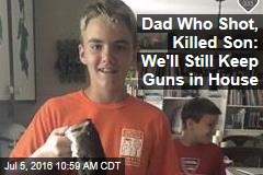 Dad Who Shot, Killed Son: We&#39;ll Still Keep Guns in House