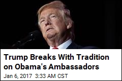 Trump Wants Obama&#39;s Ambassadors Out Immediately