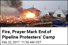Fire, Prayer Mark End of Pipeline Protesters&#39; Camp