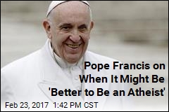 Pope Francis on When It Might Be &#39;Better to Be an Atheist&#39;