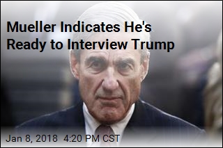 Mueller Indicates He&#39;s Ready to Interview Trump