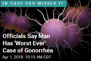 Officials Say Man Has &#39;Worst Ever&#39; Case of Gonorrhea