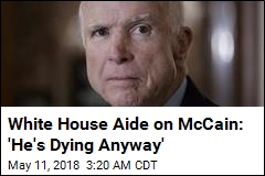 White House Aide on McCain: &#39;He&#39;s Dying Anyway&#39;