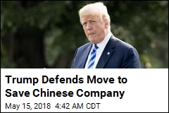 Trump Defends Move to Save Chinese Company