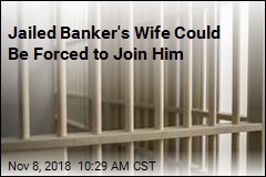 Jailed Banker&#39;s Wife Could Be Forced to Join Him