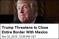 Trump Threatens to Close Entire Border With Mexico