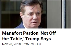 Manafort Pardon &#39;Not off the Table,&#39; Trump Says