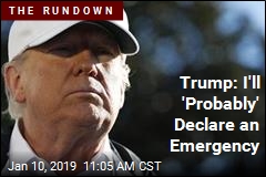 Trump: I&#39;ll &#39;Probably&#39; Declare an Emergency