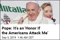 Pope: It&#39;s an &#39;Honor If the Americans Attack Me&#39;
