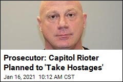 Prosecutor: Capitol Rioter Planned to &#39;Take Hostages&#39;