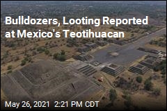 Bulldozers, Looting Reported at Mexico&#39;s Teotihuacan