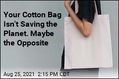 Your Cotton Bag Isn&#39;t Saving the Planet. Maybe the Opposite