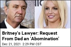 Britney&#39;s Lawyer: Request From Dad an &#39;Abomination&#39;