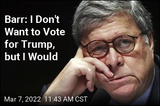 Barr: I Don&#39;t Want to Vote for Trump, but I Would