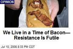 We Live in a Time of Bacon&mdash; Resistance Is Futile