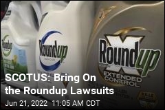 SCOTUS: Bring On the Roundup Lawsuits