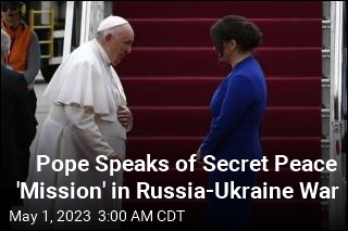 Pope Speaks of Secret Peace &#39;Mission&#39; in Russia-Ukraine War
