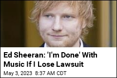 Ed Sheeran: &#39;I&#39;m Done&#39; With Music If I Lose Lawsuit