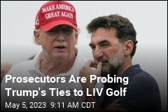 Prosecutors Are Probing Trump&#39;s Ties to LIV Golf