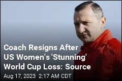 Coach Resigns After US Women&#39;s &#39;Stunning&#39; World Cup Loss: Source