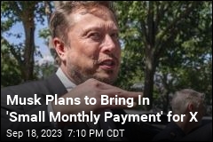 Musk Plans to Bring In &#39;Small Monthly Payment&#39; for X