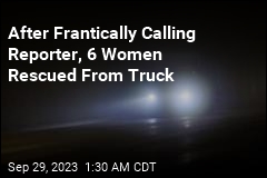 After Frantically Calling Reporter, 6 Women Rescued From Truck