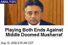 Playing Both Ends Against Middle Doomed Musharraf