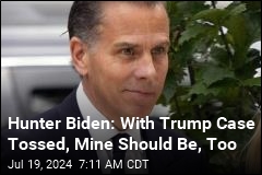 Hunter Biden: With Trump Case Tossed, Mine Should Be, Too
