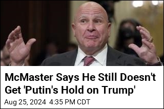 McMaster Says He Still Doesn&#39;t Get &#39;Putin&#39;s Hold on Trump&#39;