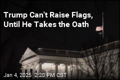 Trump Can&#39;t Raise Flags, Until He Takes the Oath