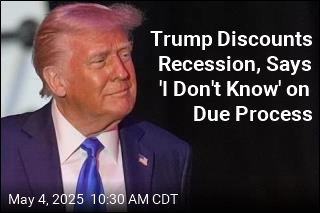 Trump Discounts Recession, Says &#39;I Don&#39;t Know&#39; on Due Process