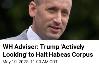 WH Adviser: Trump &#39;Actively Looking&#39; to Halt Habeas Corpus
