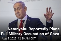 Netanyahu Reportedly Plans Full Military Takeover of Gaza